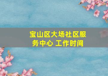 宝山区大场社区服务中心 工作时间